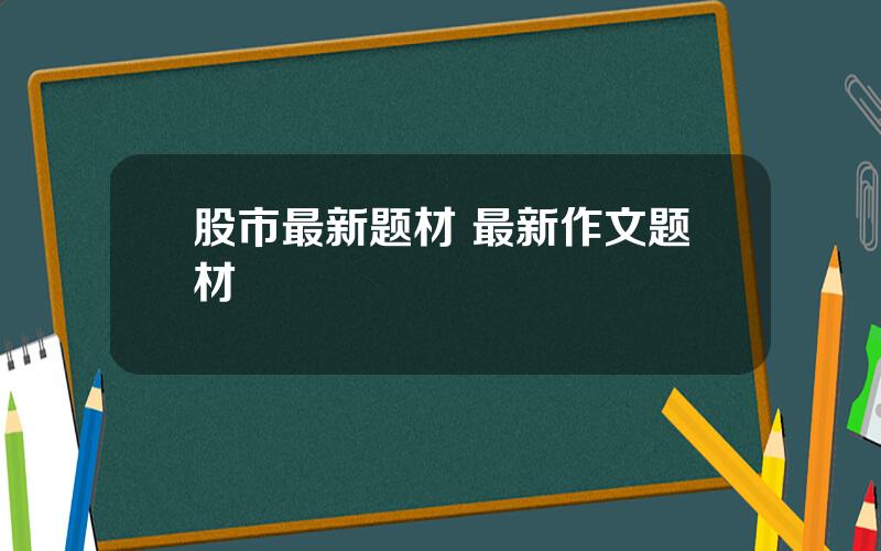 股市最新题材 最新作文题材